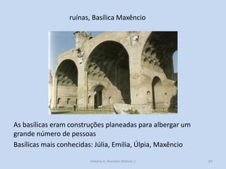 ruínas, Basílica Maxêncio 
69 
As basílicas eram construções planeadas para albergar um grande número de pessoas 
Basílicas mais conhecidas: Júlia, Emilia, Úlpia, Maxêncio 
História A, Revisões Módulo 1  
