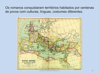 7 
Os romanos conquistaram territórios habitados por centenas de povos com culturas, línguas, costumes diferentes. 
História A, Revisões Módulo 1  