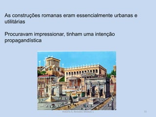 72 
As construções romanas eram essencialmente urbanas e utilitárias 
Procuravam impressionar, tinham uma intenção propagandística 
História A, Revisões Módulo 1  