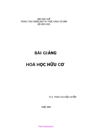 ĐẠI HỌC HUẾ
TRUNG TÂM GIẢNG DẠY VÀ THỰC HÀNH CƠ BẢN
BỘ MÔN HOÁ
BÀI GIẢNG
HOÁ HỌC HỮU CƠ
Th.S. PHAN THỊ DIỆU HUYỀN
HUẾ, 2007
http://hoahocsp.tk
 