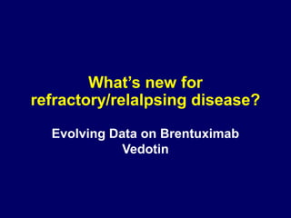 What’s new for
refractory/relalpsing disease?
Evolving Data on Brentuximab
Vedotin
 
