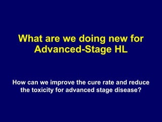 What are we doing new for
Advanced-Stage HL
How can we improve the cure rate and reduce
the toxicity for advanced stage disease?
 