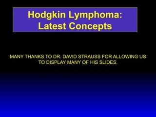 MANY THANKS TO DR. DAVID STRAUSS FOR ALLOWING US
TO DISPLAY MANY OF HIS SLIDES.
Hodgkin Lymphoma:
Latest Concepts
 