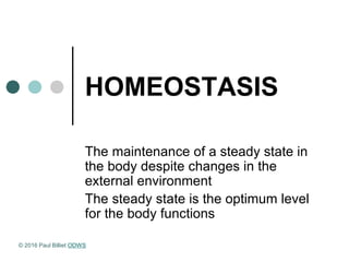 HOMEOSTASIS
The maintenance of a steady state in
the body despite changes in the
external environment
The steady state is the optimum level
for the body functions
© 2016 Paul Billiet ODWS
 