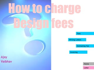 Home 
Letter 
How to charge 
Design fees 
Ajay 
Vaibhav 
Fees 
Writing Letters 
Estimating Fee 
Invoicing 
 