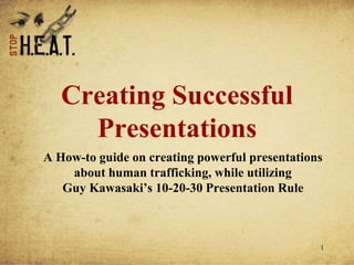 1
Creating Successful
Presentations
A How-to guide on creating powerful presentations
about human trafficking, while utilizing
Guy Kawasaki’s 10-20-30 Presentation Rule
 