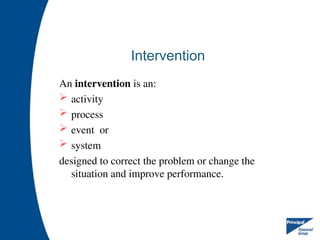 Intervention
An intervention is an:
 activity
 process
 event or
 system
designed to correct the problem or change the
situation and improve performance.
 