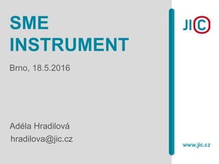 SME
INSTRUMENT
Adéla Hradilová
hradilova@jic.cz
Brno, 18.5.2016
 