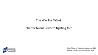 The War For Talent:
“better talent is worth fighting for”
Marc Theuns, Voorzitter Federgon RSS
Tim De Pauw, Associate Partner MenT
 