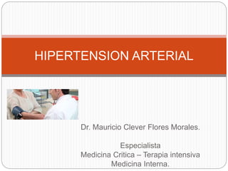 Dr. Mauricio Clever Flores Morales.
Especialista
Medicina Critica – Terapia intensiva
Medicina Interna.
HIPERTENSION ARTERIAL
 