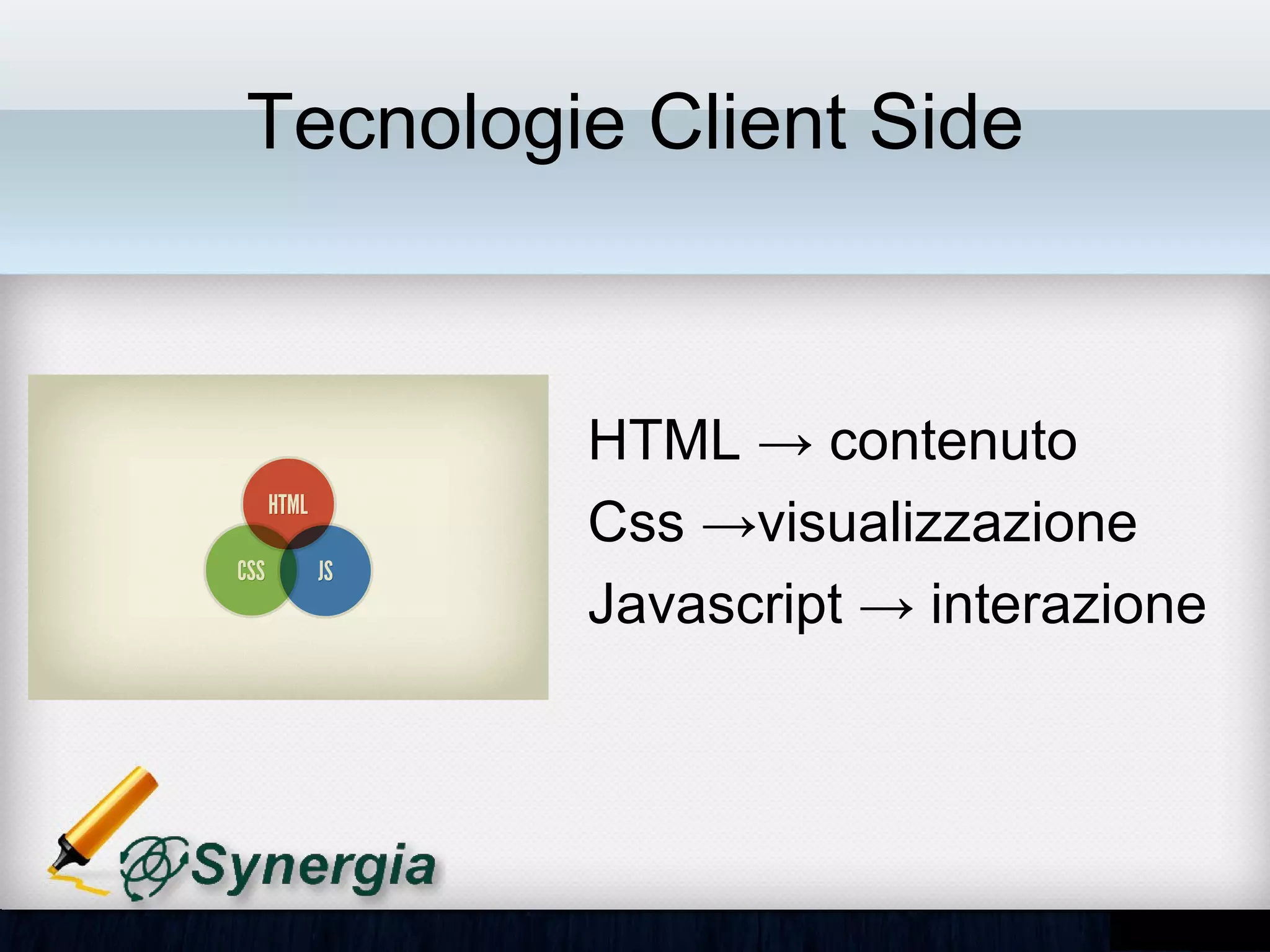 Tecnologie Client Side


         • HTML → contenuto
         • Css →visualizzazione
         • Javascript → interazione
 