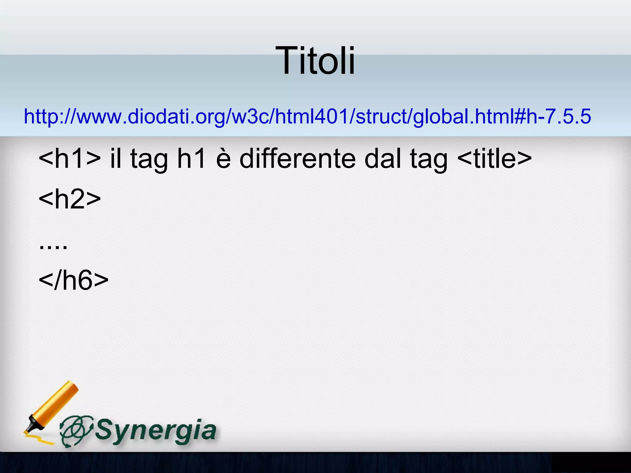 Titoli
http://www.diodati.org/w3c/html401/struct/global.html#h-7.5.5

 •   <h1> il tag h1 è differente dal tag <title>
 •   <h2>
 •   ....
 •   </h6>
 