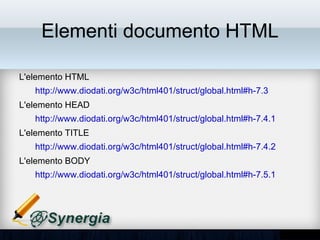 Elementi documento HTML

• L'elemento HTML
   – http://www.diodati.org/w3c/html401/struct/global.html#h-7.3
• L'elemento HEAD
   – http://www.diodati.org/w3c/html401/struct/global.html#h-7.4.1
• L'elemento TITLE
   – http://www.diodati.org/w3c/html401/struct/global.html#h-7.4.2
• L'elemento BODY
   – http://www.diodati.org/w3c/html401/struct/global.html#h-7.5.1
 