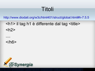 Titoli
http://www.diodati.org/w3c/html401/struct/global.html#h-7.5.5

 •   <h1> il tag h1 è differente dal tag <title>
 •   <h2>
 •   ....
 •   </h6>
 