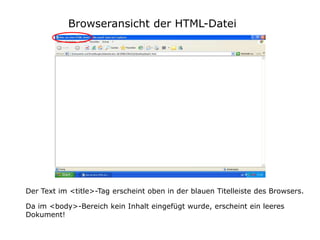 Browseransicht der HTML-Datei




Der Text im <title>-Tag erscheint oben in der blauen Titelleiste des Browsers.

Da im <body>-Bereich kein Inhalt eingefügt wurde, erscheint ein leeres
Dokument!
 