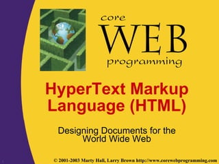 1 © 2001-2003 Marty Hall, Larry Brown http://www.corewebprogramming.com
core
programming
HyperText Markup
Language (HTML)
Designing Documents for the
World Wide Web
 