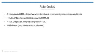 • A História do HTML (http://www.frontendbrasil.com.br/artigos/a-historia-do-html/)
• HTML5 (https://en.wikipedia.org/wiki/HTML5)
• HTML (https://en.wikipedia.org/wiki/HTML)
• W3Schools (http://www.w3schools.com)
 