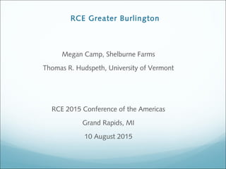 RCE Greater Burlington
Megan Camp, Shelburne Farms
Thomas R. Hudspeth, University of Vermont
RCE 2015 Conference of the Americas
Grand Rapids, MI
10 August 2015
 
