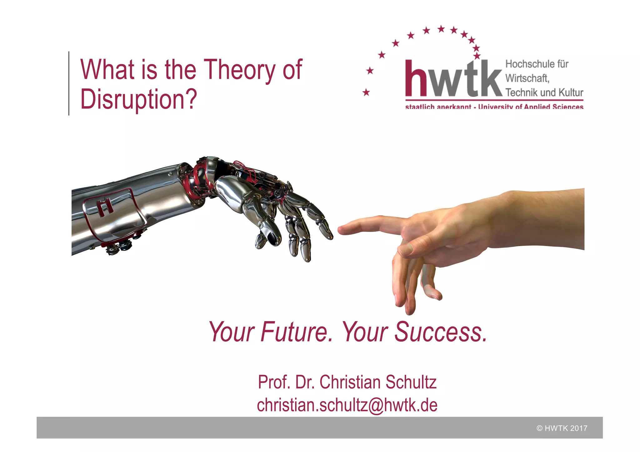 © HWTK 2017
What is the Theory of
Disruption?
Your Future. Your Success.
Prof. Dr. Christian Schultz
christian.schultz@hwtk.de
 