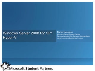 Daniel Neumann
Windows Server 2008 R2 SP1   Microsoft Expert Student Partner
                             Fachhochschule Köln, Campus Gummersbach
Hyper-V                      daniel.neumann@studentpartners.de
 