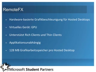 RemoteFX

    Hardware-basierte Grafikbeschleunigung für Hosted Desktops

    Virtuelles Gerät: GPU

    Unterstützt Rich Clients und Thin Clients

    Applikationsunabhängig

    128 MB Grafikarbeitsspeicher pro Hosted Desktop
 