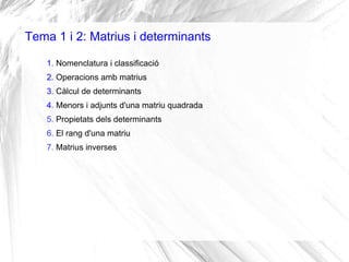Tema 1 i 2: Matrius i determinants
1. Nomenclatura i classificació
2. Operacions amb matrius
3. Càlcul de determinants
4. Menors i adjunts d'una matriu quadrada
5. Propietats dels determinants
6. El rang d'una matriu
7. Matrius inverses
 