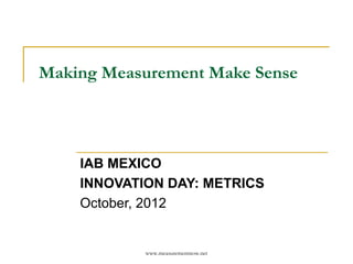 Making Measurement Make Sense




    IAB MEXICO
    INNOVATION DAY: METRICS
    October, 2012


            www.measurementnow.net
 