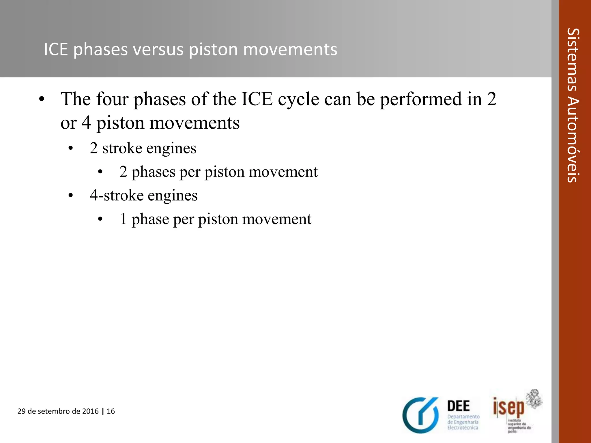 29 de setembro de 2016 | 16
SistemasAutomóveis
ICE phases versus piston movements
• The four phases of the ICE cycle can be performed in 2
or 4 piston movements
• 2 stroke engines
• 2 phases per piston movement
• 4-stroke engines
• 1 phase per piston movement
 