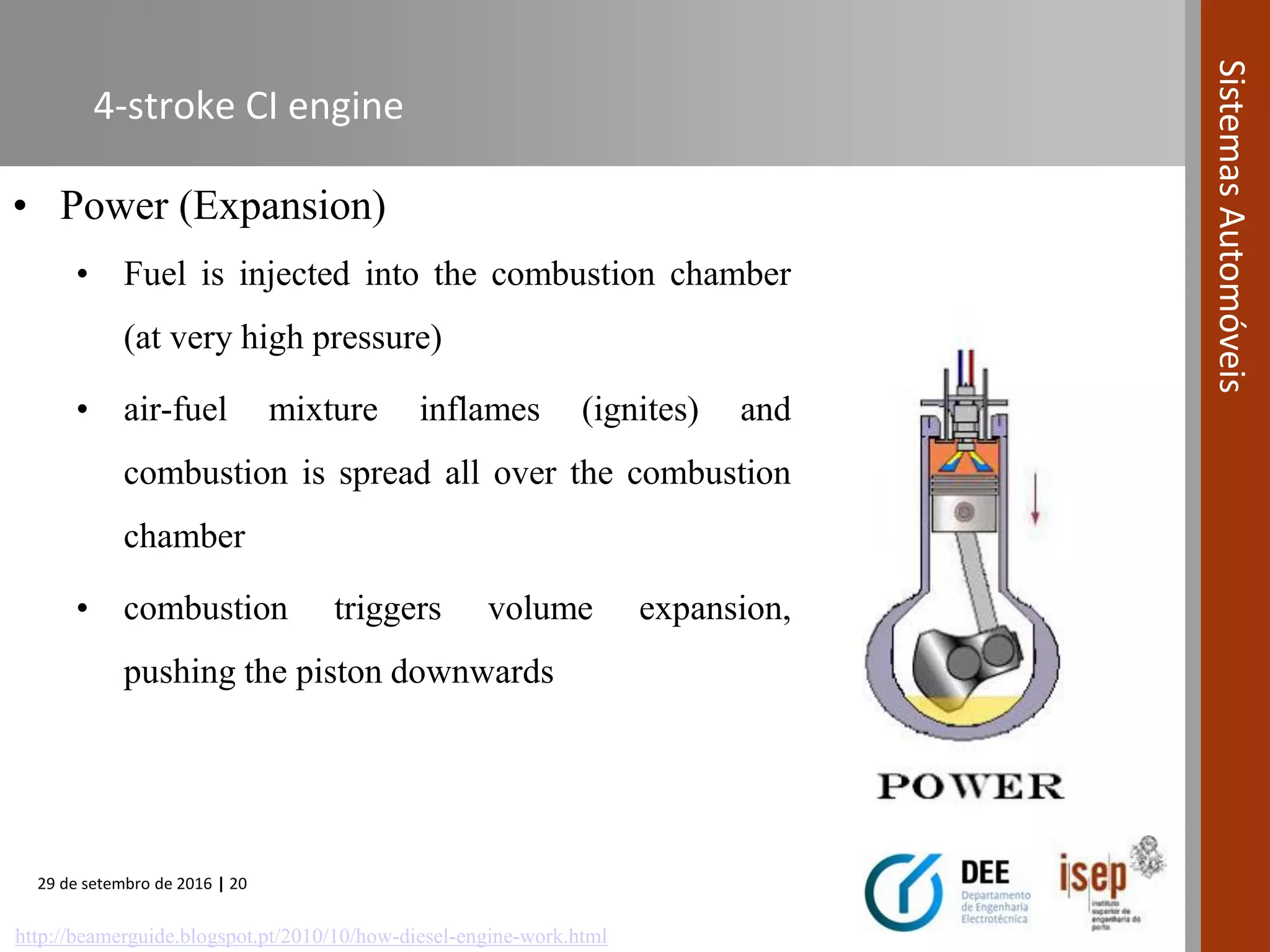 29 de setembro de 2016 | 20
SistemasAutomóveis
4-stroke CI engine
• Power (Expansion)
• Fuel is injected into the combustion chamber
(at very high pressure)
• air-fuel mixture inflames (ignites) and
combustion is spread all over the combustion
chamber
• combustion triggers volume expansion,
pushing the piston downwards
http://beamerguide.blogspot.pt/2010/10/how-diesel-engine-work.html
 