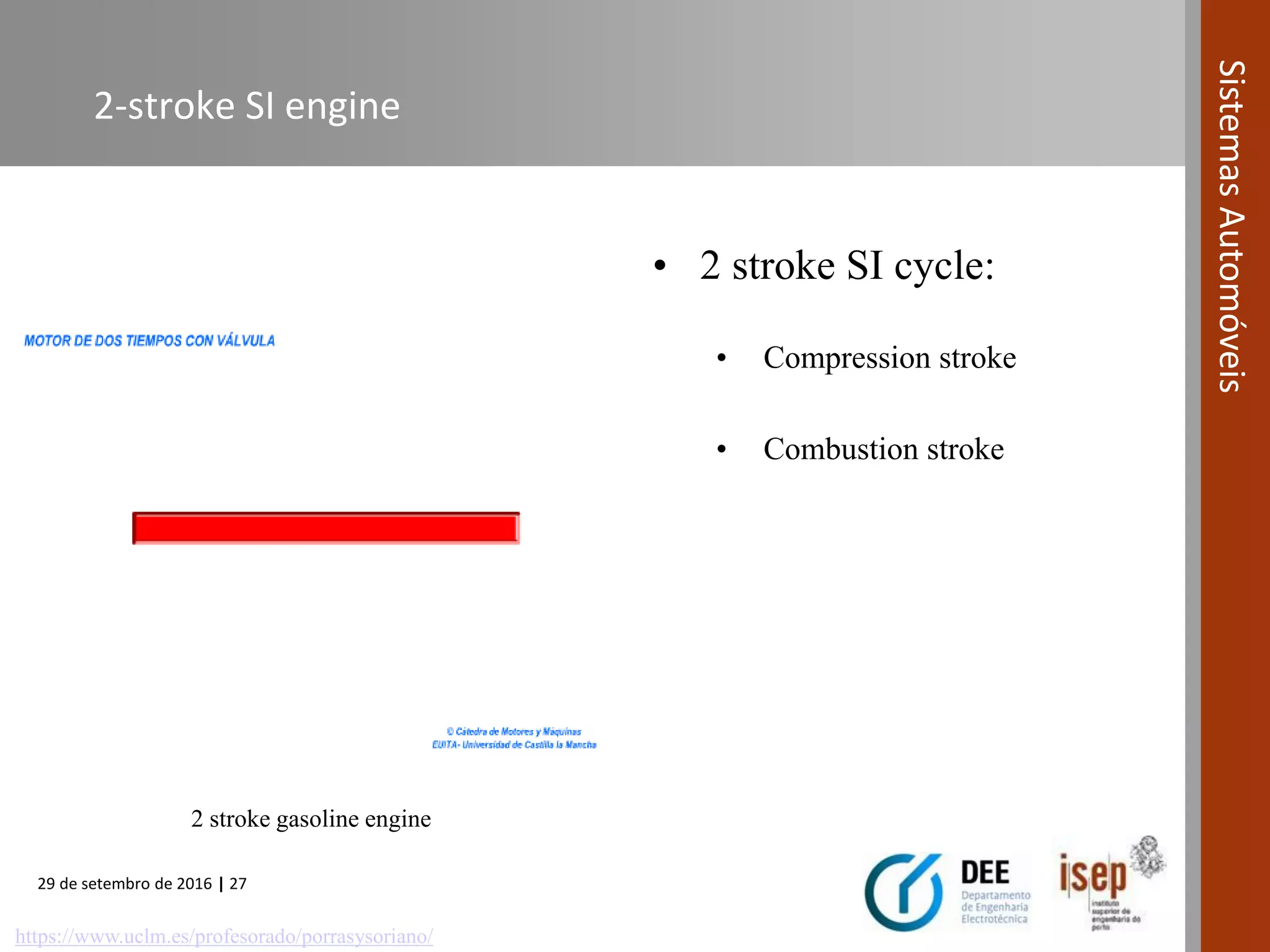 29 de setembro de 2016 | 27
SistemasAutomóveis
2 stroke gasoline engine
2-stroke SI engine
• 2 stroke SI cycle:
• Compression stroke
• Combustion stroke
https://www.uclm.es/profesorado/porrasysoriano/
 