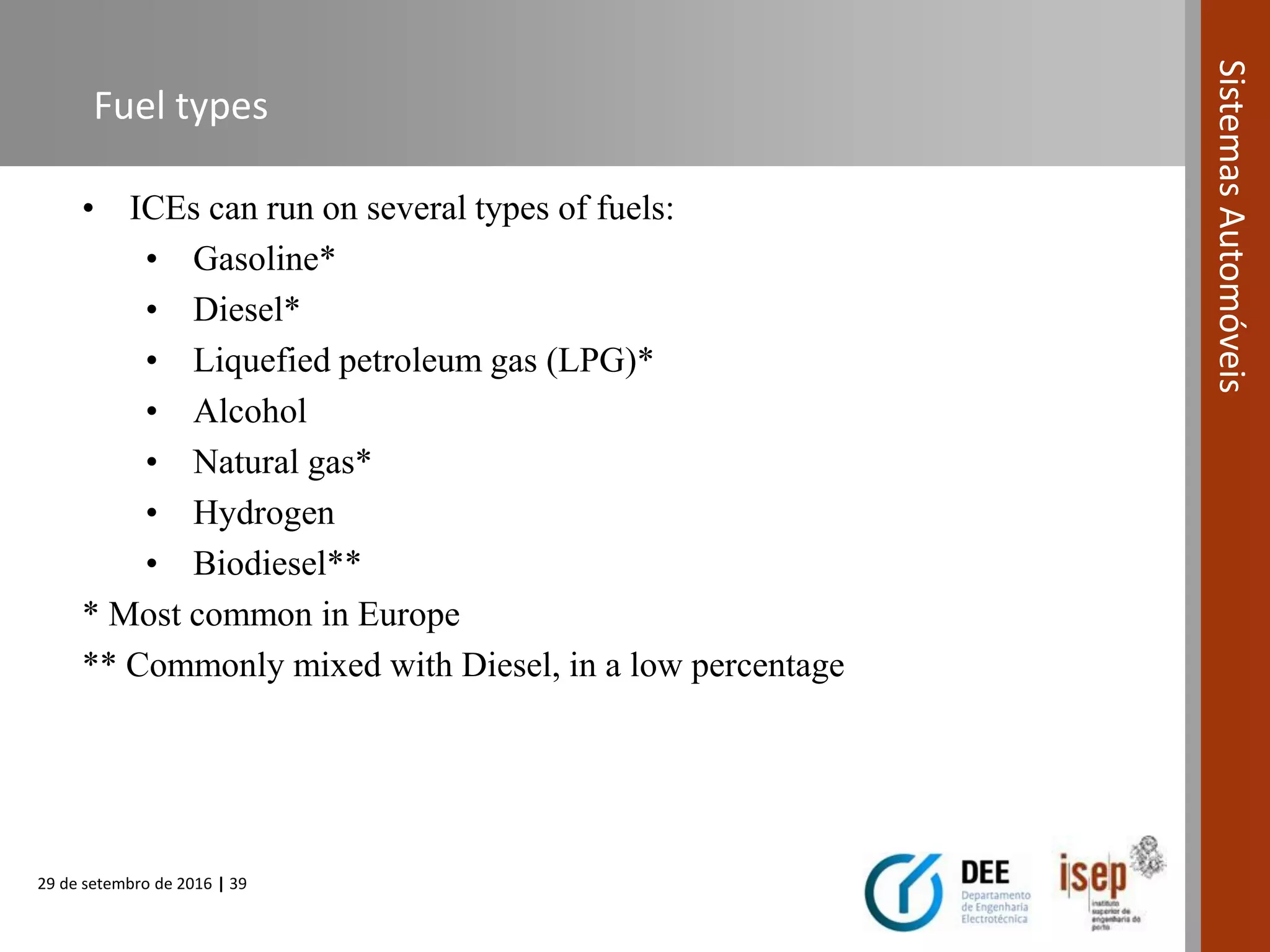 29 de setembro de 2016 | 39
SistemasAutomóveis
Fuel types
• ICEs can run on several types of fuels:
• Gasoline*
• Diesel*
• Liquefied petroleum gas (LPG)*
• Alcohol
• Natural gas*
• Hydrogen
• Biodiesel**
* Most common in Europe
** Commonly mixed with Diesel, in a low percentage
 