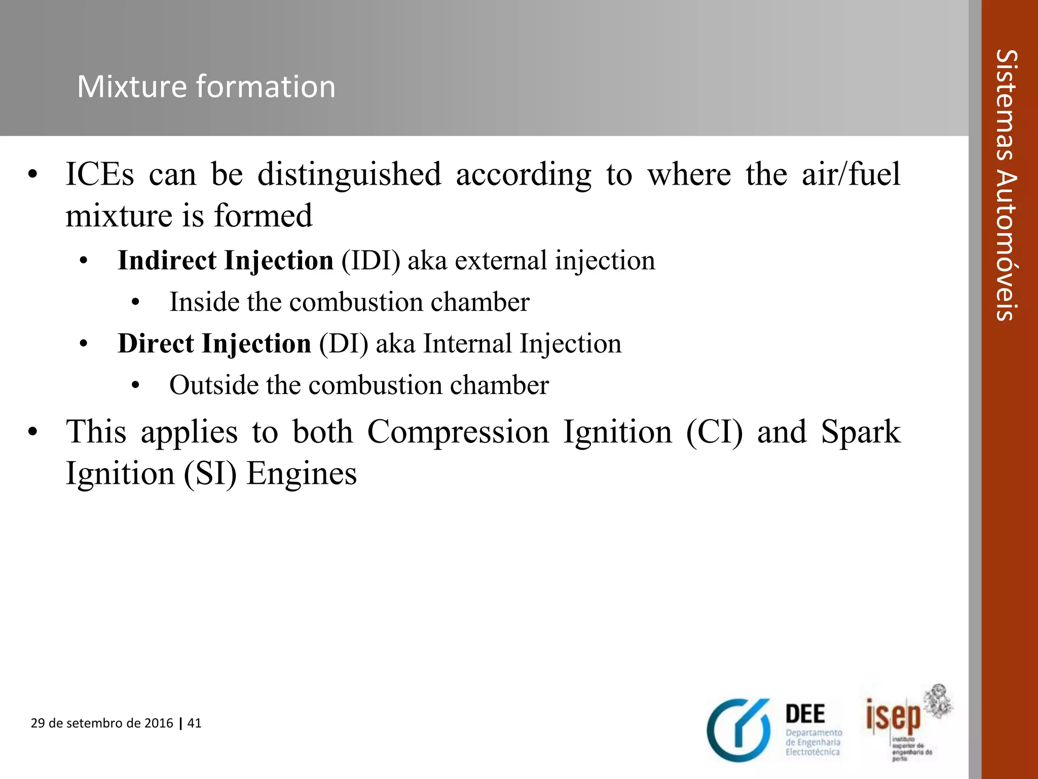 29 de setembro de 2016 | 41
SistemasAutomóveis
Mixture formation
• ICEs can be distinguished according to where the air/fuel
mixture is formed
• Indirect Injection (IDI) aka external injection
• Inside the combustion chamber
• Direct Injection (DI) aka Internal Injection
• Outside the combustion chamber
• This applies to both Compression Ignition (CI) and Spark
Ignition (SI) Engines
 