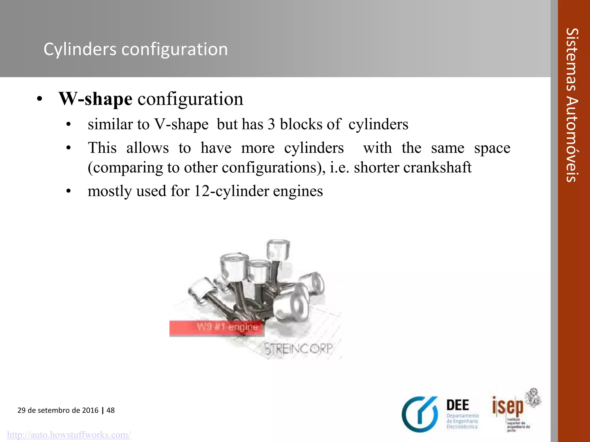 29 de setembro de 2016 | 48
SistemasAutomóveis
Cylinders configuration
• W-shape configuration
• similar to V-shape but has 3 blocks of cylinders
• This allows to have more cylinders with the same space
(comparing to other configurations), i.e. shorter crankshaft
• mostly used for 12-cylinder engines
http://auto.howstuffworks.com/
 