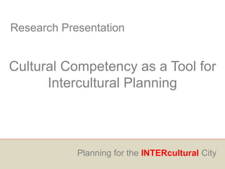 Research Presentation
Cultural Competency as a Tool for
Intercultural Planning
Planning for the INTERcultural City
 