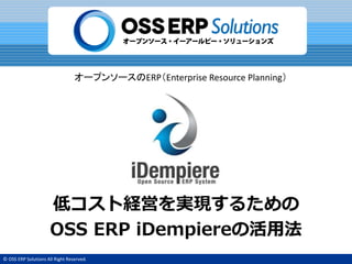 © OSS ERP Solutions All Right Reserved.
オープンソースのERP（Enterprise Resource Planning）
低コスト経営を実現するための
OSS ERP iDempiereの活用法
 