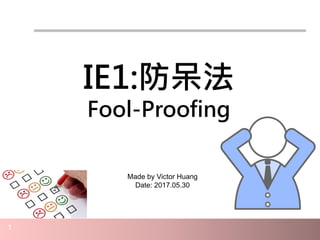 1
IE1:防呆法
Fool-Proofing
Made by Victor Huang
Date: 2017.05.30
 