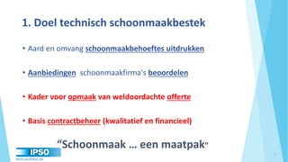 www.qualipso.be
1. Doel technisch schoonmaakbestek
• Aard en omvang schoonmaakbehoeftes uitdrukken
• Aanbiedingen schoonmaakfirma's beoordelen
• Kader voor opmaak van weldoordachte offerte
• Basis contractbeheer (kwalitatief en financieel)
“Schoonmaak … een maatpak”
3
 