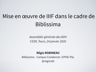 Mise en œuvre de IIIF dans le cadre de
Biblissima
Assemblée générale des BVH
CESR, Tours, 24 janvier 2020
Régis ROBINEAU
Biblissima - Campus Condorcet / EPHE-PSL
@regisrob
 