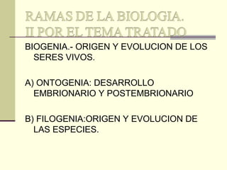 BIOGENIA.- ORIGEN Y EVOLUCION DE LOS
SERES VIVOS.
A) ONTOGENIA: DESARROLLO
EMBRIONARIO Y POSTEMBRIONARIO
B) FILOGENIA:ORIGEN Y EVOLUCION DE
LAS ESPECIES.
 