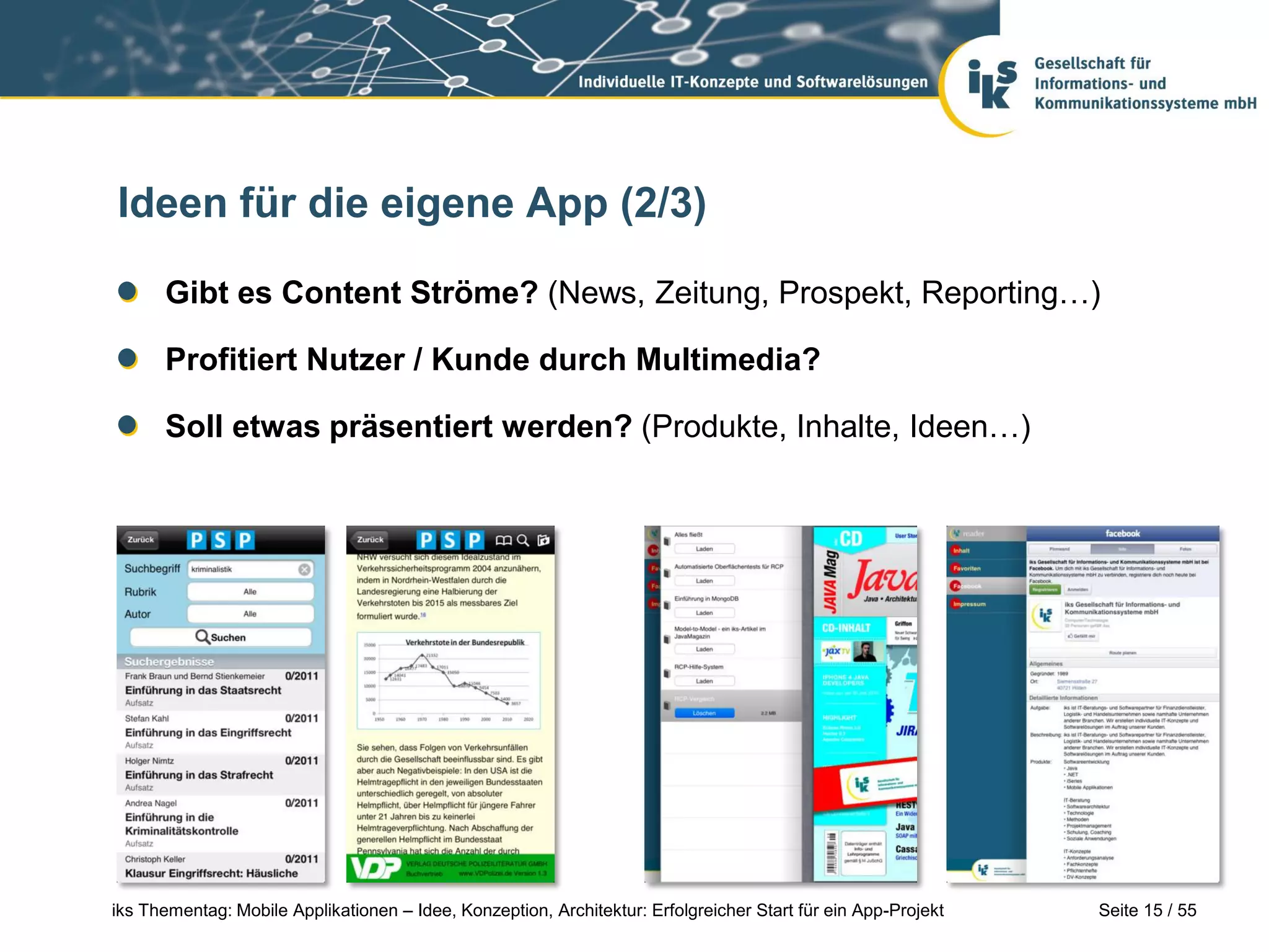 Seite 15 / 55iks Thementag: Mobile Applikationen – Idee, Konzeption, Architektur: Erfolgreicher Start für ein App-Projekt
Ideen für die eigene App (2/3)
Gibt es Content Ströme? (News, Zeitung, Prospekt, Reporting…)
Profitiert Nutzer / Kunde durch Multimedia?
Soll etwas präsentiert werden? (Produkte, Inhalte, Ideen…)
 