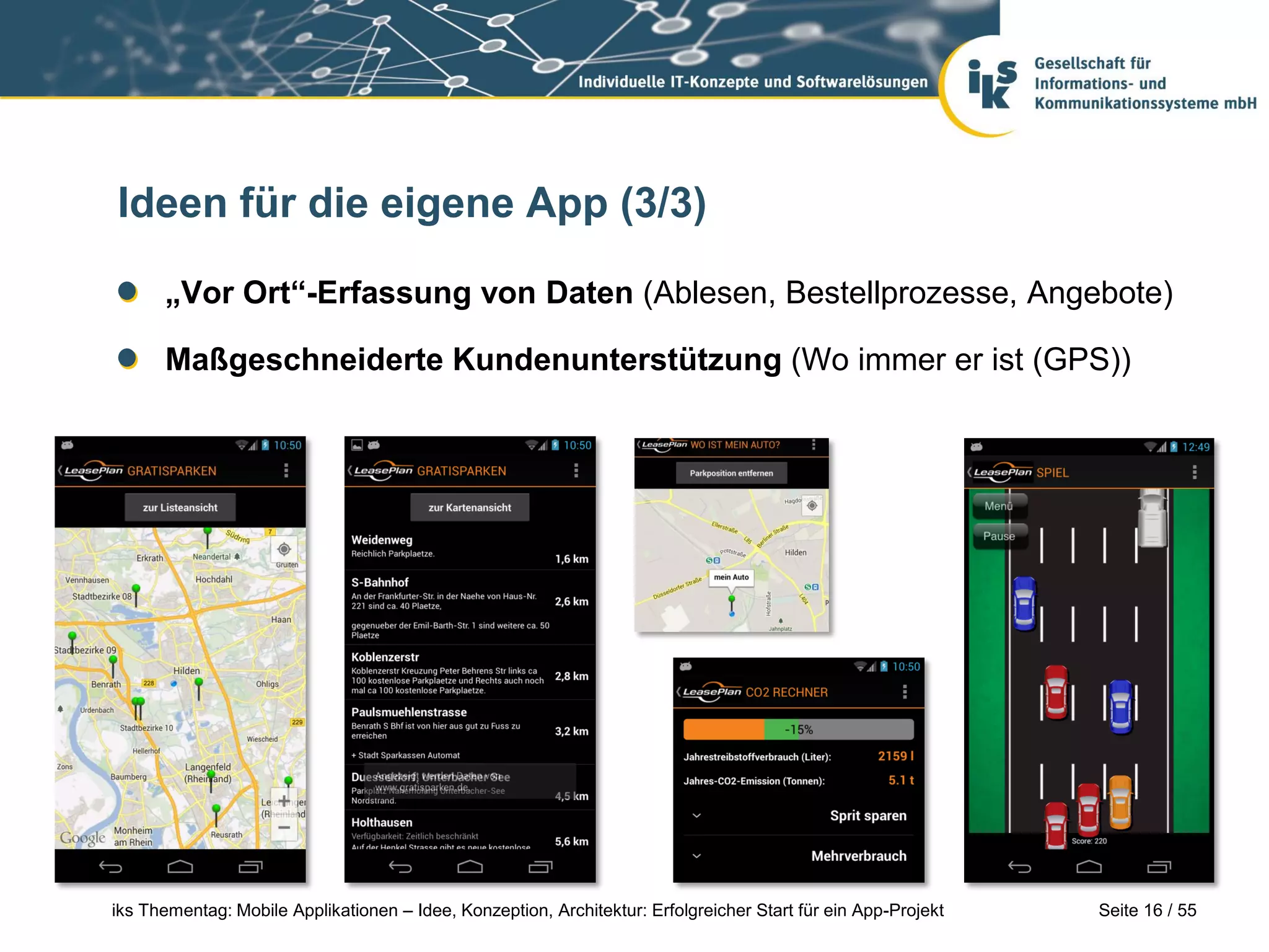 Seite 16 / 55iks Thementag: Mobile Applikationen – Idee, Konzeption, Architektur: Erfolgreicher Start für ein App-Projekt
Ideen für die eigene App (3/3)
„Vor Ort“-Erfassung von Daten (Ablesen, Bestellprozesse, Angebote)
Maßgeschneiderte Kundenunterstützung (Wo immer er ist (GPS))
 