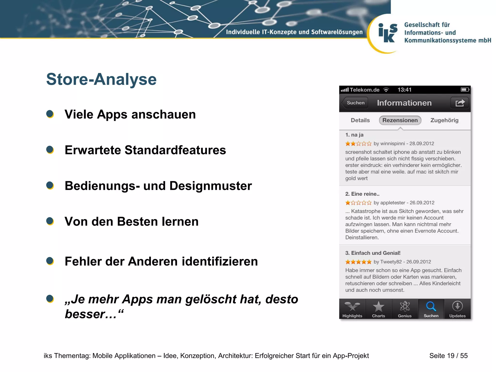 Seite 19 / 55iks Thementag: Mobile Applikationen – Idee, Konzeption, Architektur: Erfolgreicher Start für ein App-Projekt
Store-Analyse
Viele Apps anschauen
Erwartete Standardfeatures
Bedienungs- und Designmuster
Von den Besten lernen
Fehler der Anderen identifizieren
„Je mehr Apps man gelöscht hat, desto
besser…“
 