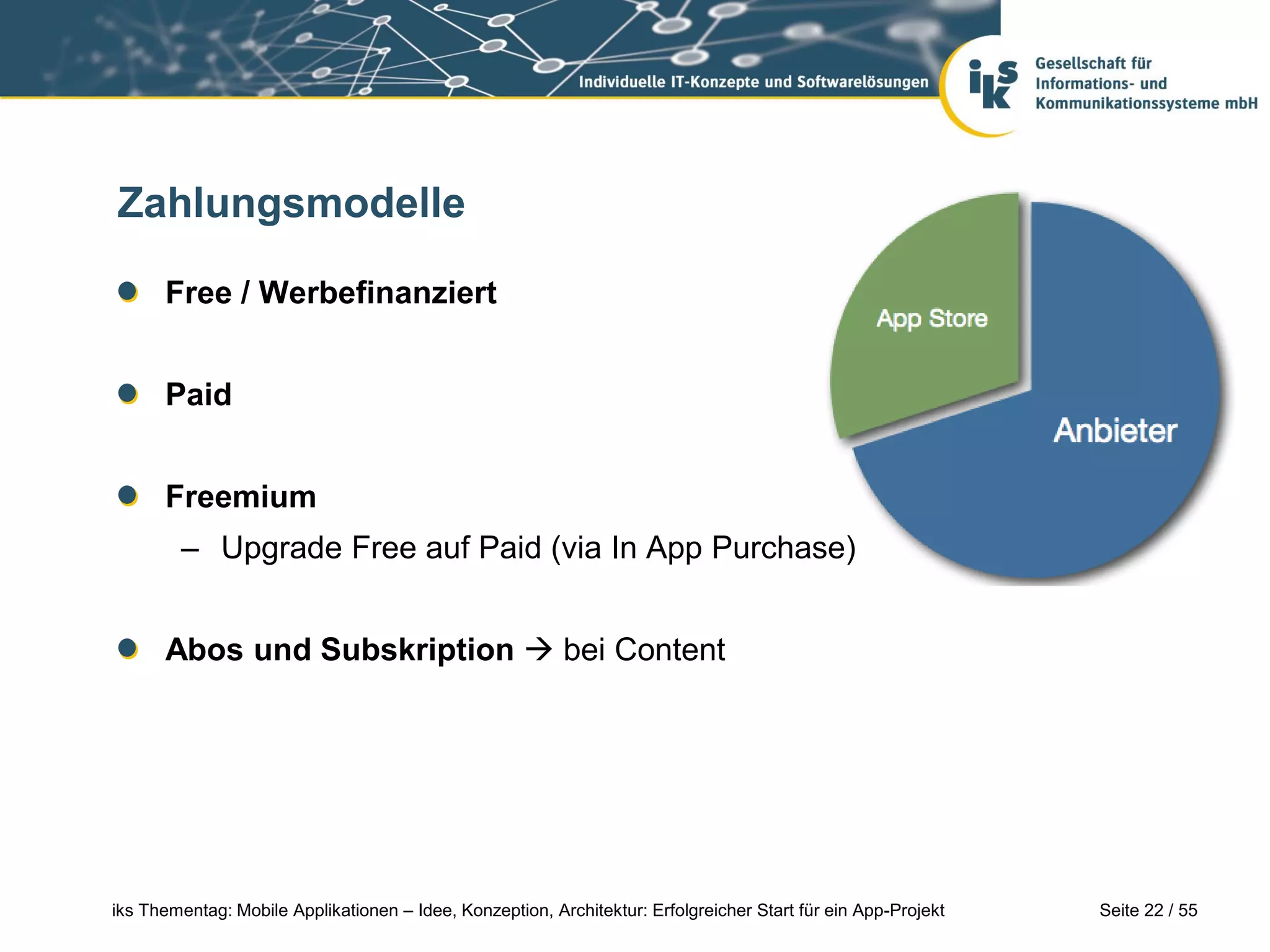 Seite 22 / 55iks Thementag: Mobile Applikationen – Idee, Konzeption, Architektur: Erfolgreicher Start für ein App-Projekt
Zahlungsmodelle
Free / Werbefinanziert
Paid
Freemium
– Upgrade Free auf Paid (via In App Purchase)
Abos und Subskription  bei Content
 