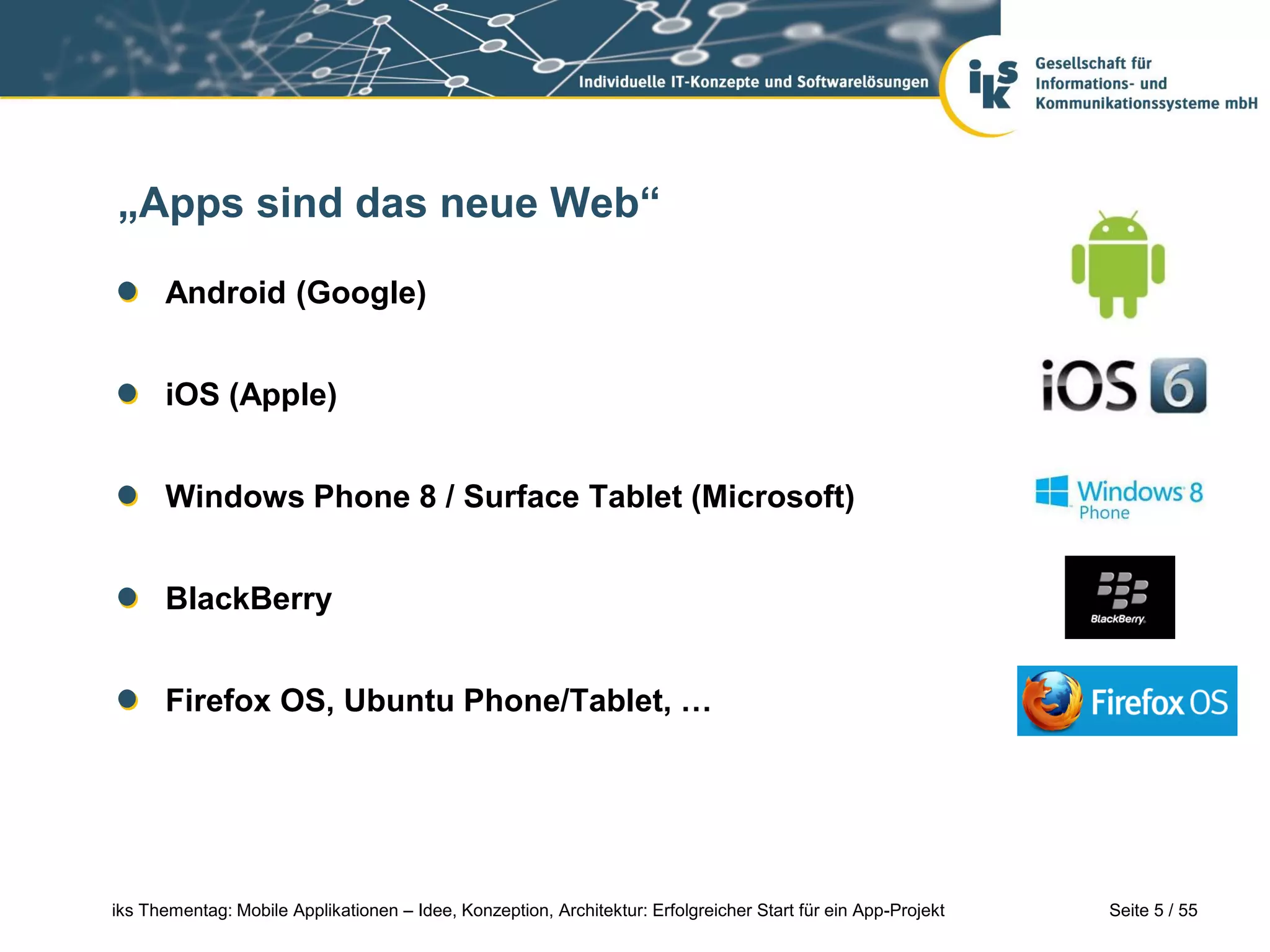 Seite 5 / 55iks Thementag: Mobile Applikationen – Idee, Konzeption, Architektur: Erfolgreicher Start für ein App-Projekt
„Apps sind das neue Web“
Android (Google)
iOS (Apple)
Windows Phone 8 / Surface Tablet (Microsoft)
BlackBerry
Firefox OS, Ubuntu Phone/Tablet, …
 