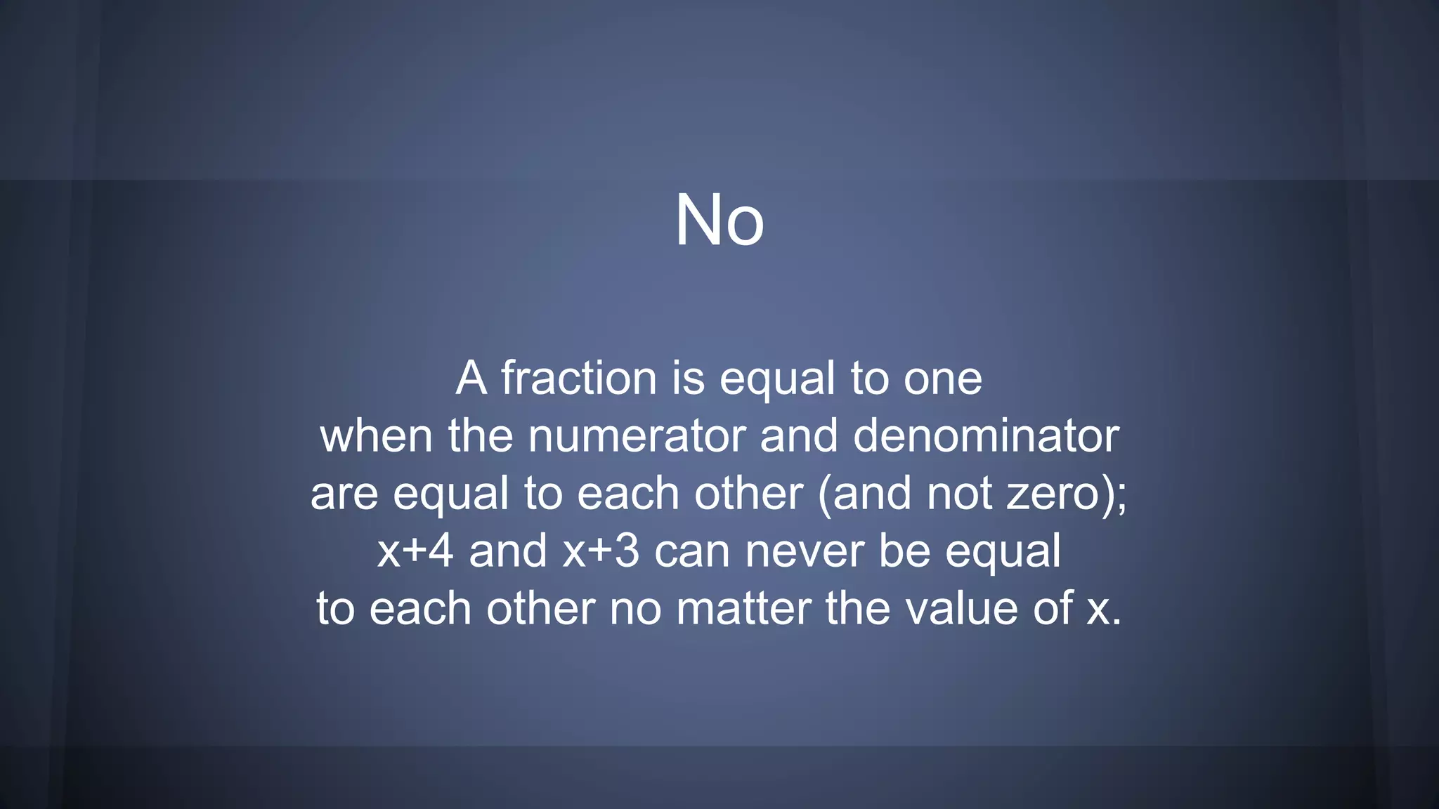 No
A fraction is equal to one
when the numerator and denominator
are equal to each other (and not zero);
x+4 and x+3 can never be equal
to each other no matter the value of x.
 