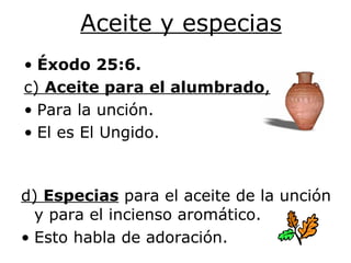 Aceite y especias d)  Especias  para el aceite de la unción y para el incienso aromático. Esto habla de adoración. Éxodo 25:6. c)  Aceite para el alumbrado , Para la  unción . El es El Ungido. 