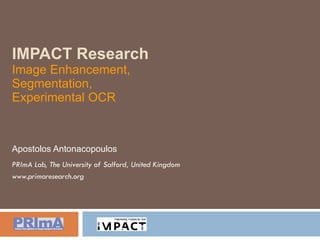 IMPACT Research Image Enhancement, Segmentation, Experimental OCR Apostolos Antonacopoulos PRImA Lab, The University of Salford, United Kingdom www.primaresearch.org 