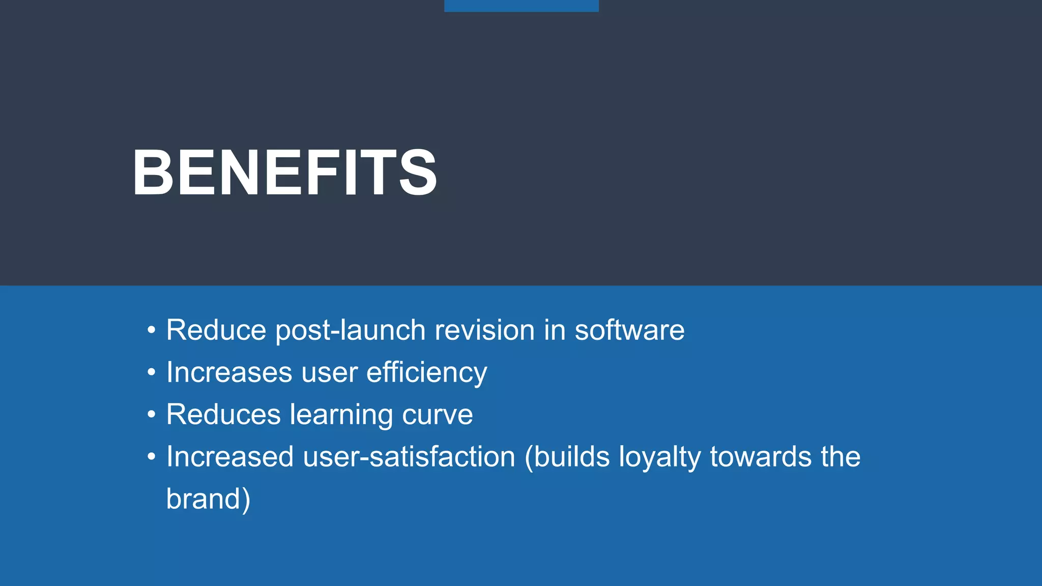 BENEFITS
• Reduce post-launch revision in software
• Increases user efficiency
• Reduces learning curve
• Increased user-satisfaction (builds loyalty towards the
brand)
 
