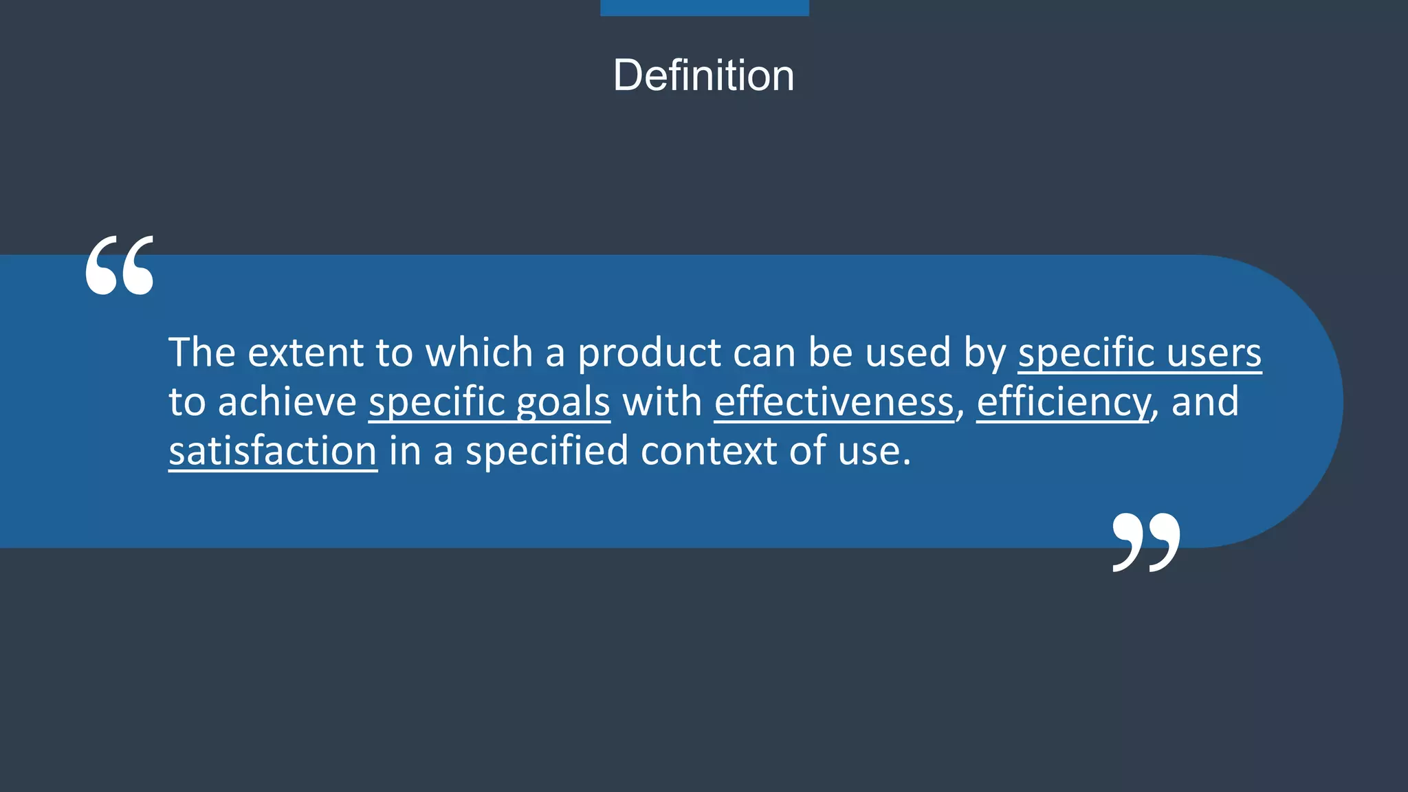 Definition
The extent to which a product can be used by specific users
to achieve specific goals with effectiveness, efficiency, and
satisfaction in a specified context of use.
 