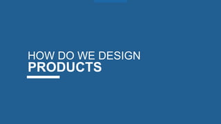 HOW DO WE DESIGN
PRODUCTS
 